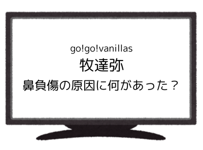 go!go!vanillas 牧達弥 鼻負傷